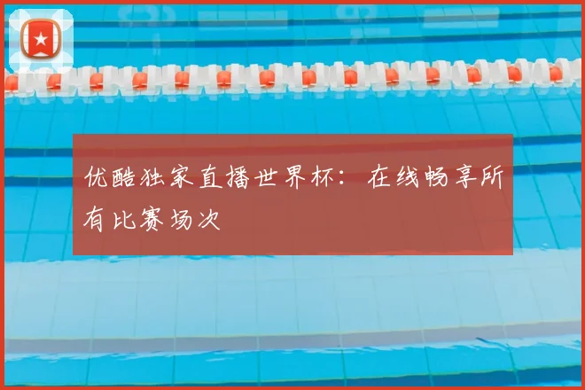 优酷独家直播世界杯：在线畅享所有比赛场次