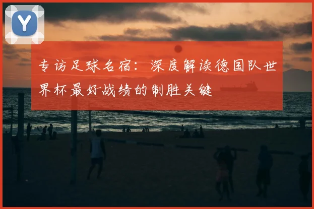 专访足球名宿:深度解读德国队世界杯最好战绩的制胜关键