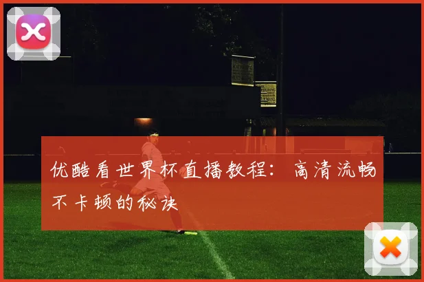 优酷看世界杯直播教程：高清流畅不卡顿的秘诀
