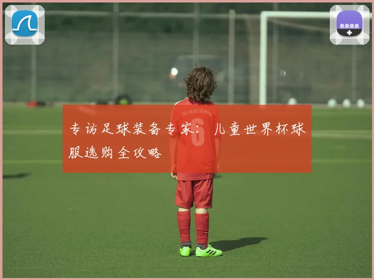 专访足球装备专家:儿童世界杯球服选购全攻略