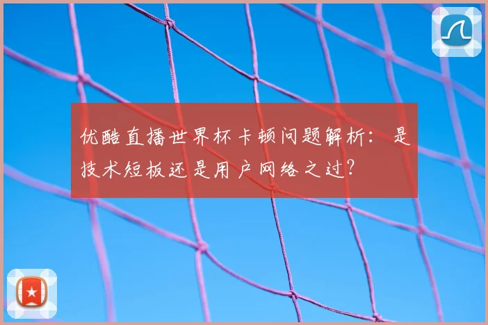 优酷直播世界杯卡顿问题解析：是技术短板还是用户网络之过？