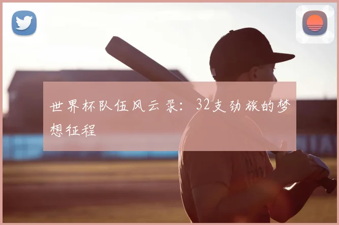 世界杯队伍风云录：32支劲旅的梦想征程