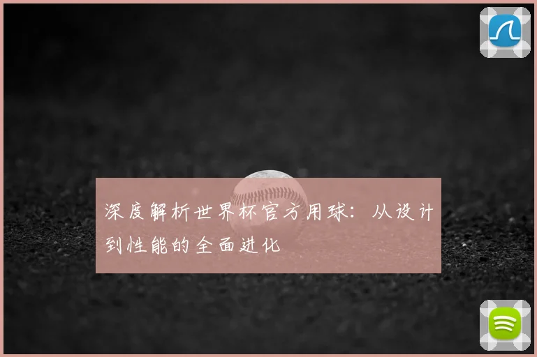 深度解析世界杯官方用球:从设计到性能的全面进化