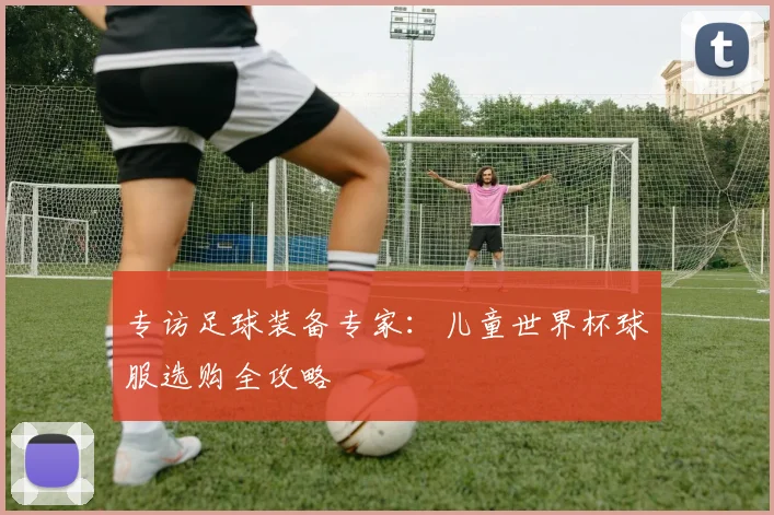 专访足球装备专家:儿童世界杯球服选购全攻略
