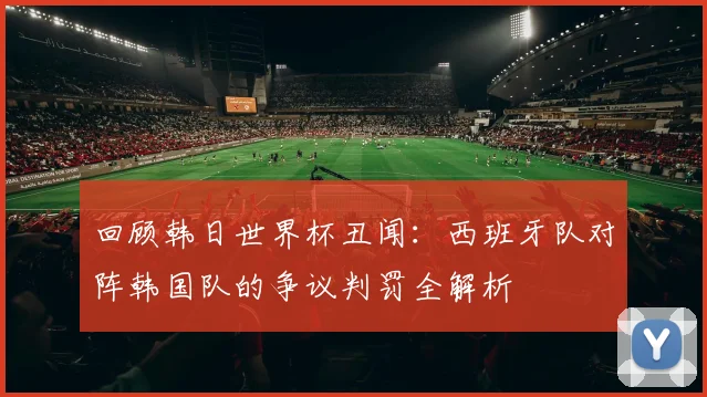 回顾韩日世界杯丑闻：西班牙队对阵韩国队的争议判罚全解析