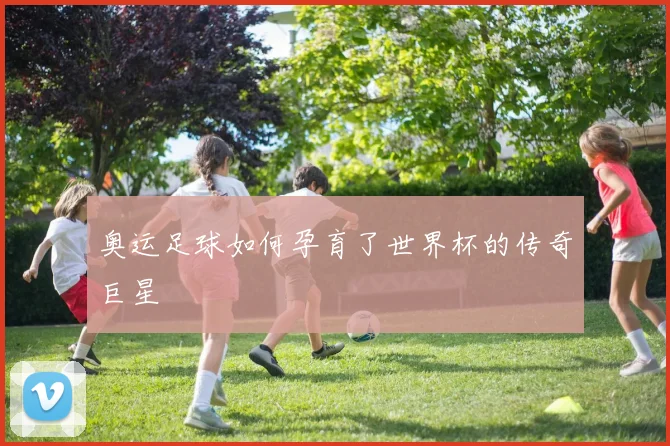 奥运足球如何孕育了世界杯的传奇巨星