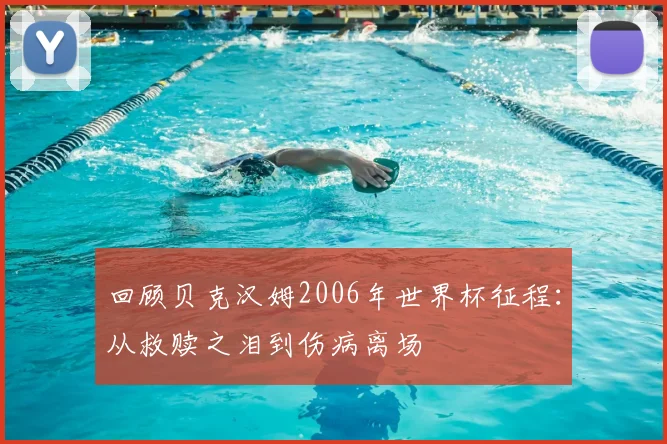 回顾贝克汉姆2006年世界杯征程：从救赎之泪到伤病离场