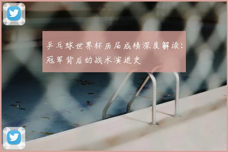 乒乓球世界杯历届成绩深度解读:冠军背后的战术演进史