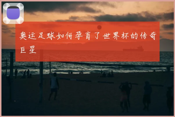 奥运足球如何孕育了世界杯的传奇巨星