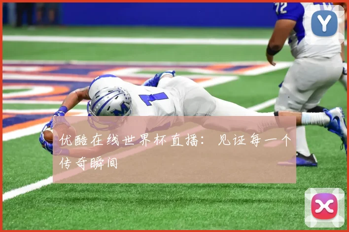 优酷在线世界杯直播：见证每一个传奇瞬间
