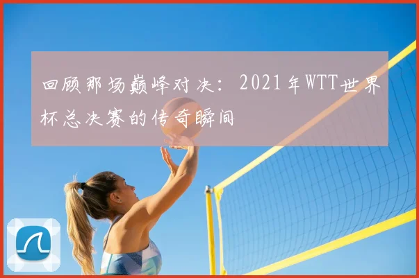 回顾那场巅峰对决：2021年WTT世界杯总决赛的传奇瞬间