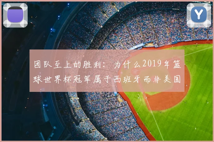 团队至上的胜利：为什么2019年篮球世界杯冠军属于西班牙而非美国？