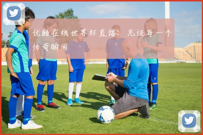 优酷在线世界杯直播：见证每一个传奇瞬间