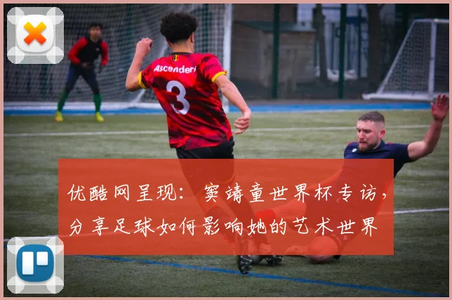 优酷网呈现：窦靖童世界杯专访，分享足球如何影响她的艺术世界
