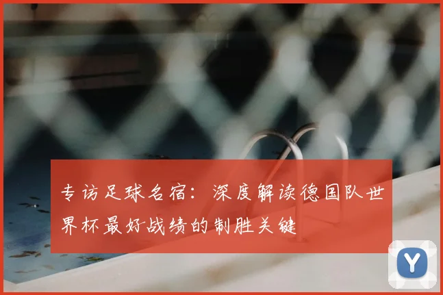 专访足球名宿:深度解读德国队世界杯最好战绩的制胜关键