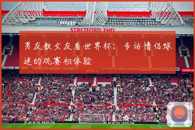 男友教女友看世界杯：专访情侣球迷的观赛初体验