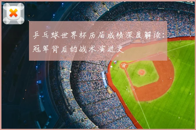 乒乓球世界杯历届成绩深度解读:冠军背后的战术演进史