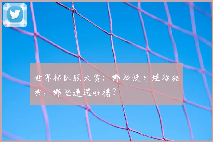 世界杯队服大赏：哪些设计堪称经典，哪些遭遇吐槽？