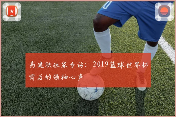易建联独家专访：2019篮球世界杯背后的领袖心声