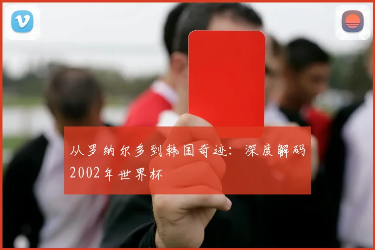 从罗纳尔多到韩国奇迹：深度解码2002年世界杯