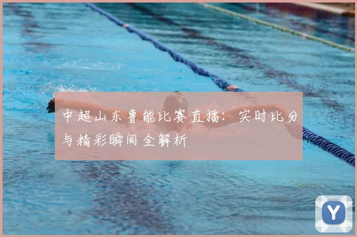 中超山东鲁能比赛直播:实时比分与精彩瞬间全解析