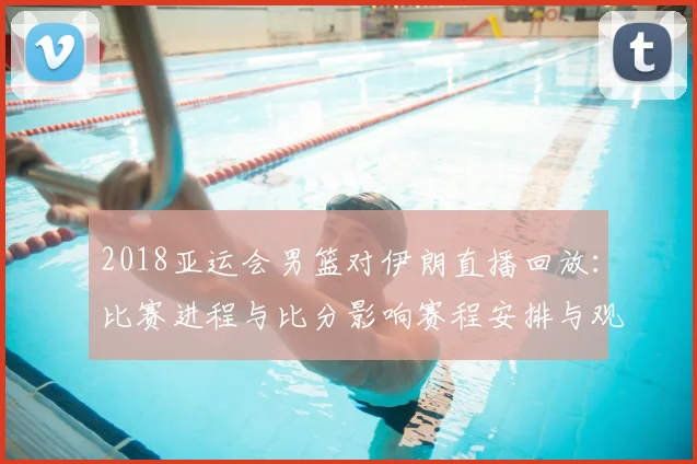 2018亚运会男篮对伊朗直播回放：比赛进程与比分影响赛程安排与观赛看点