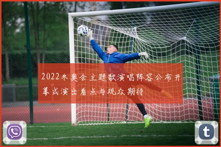 2022冬奥会主题歌演唱阵容公布开幕式演出看点与观众期待