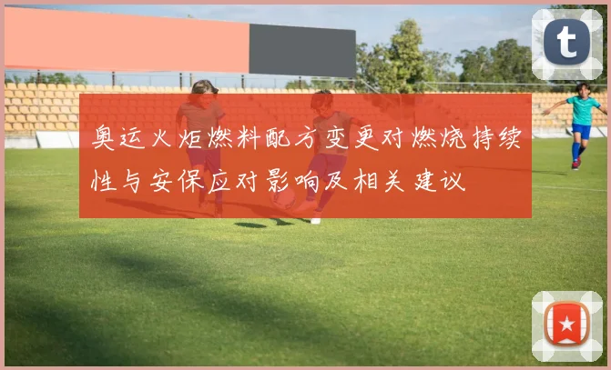 奥运火炬燃料配方变更对燃烧持续性与安保应对影响及相关建议