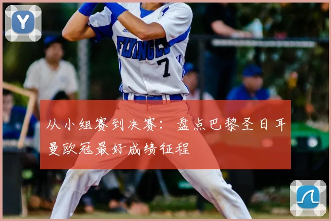 从小组赛到决赛：盘点巴黎圣日耳曼欧冠最好成绩征程