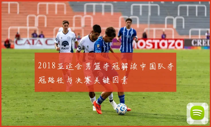 2018亚运会男篮夺冠解读中国队夺冠路径与决赛关键因素