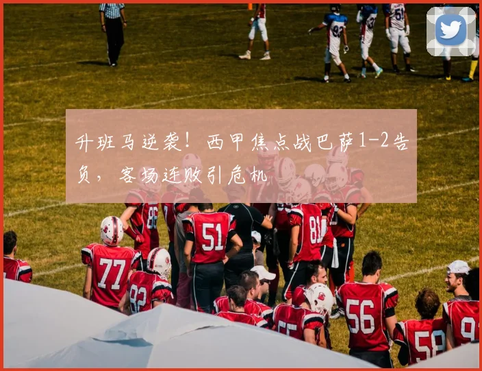 升班马逆袭！西甲焦点战巴萨1-2告负，客场连败引危机