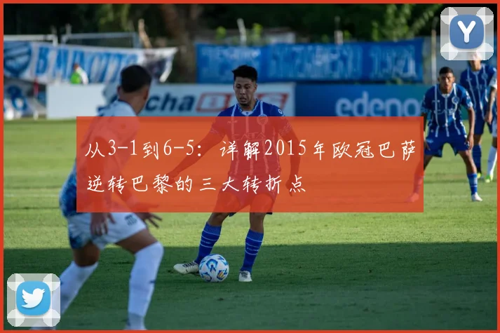 从3-1到6-5：详解2015年欧冠巴萨逆转巴黎的三大转折点