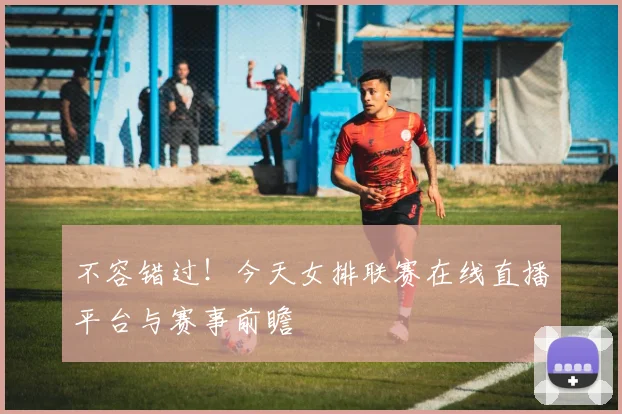 不容错过!今天女排联赛在线直播平台与赛事前瞻