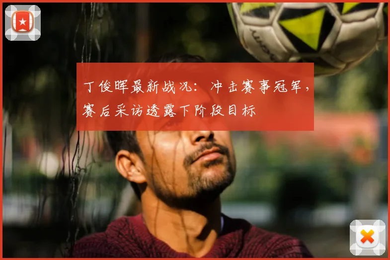 丁俊晖最新战况：冲击赛事冠军，赛后采访透露下阶段目标