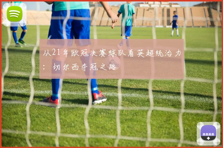 从21年欧冠决赛球队看英超统治力：切尔西夺冠之路