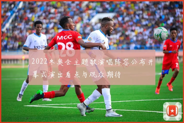 2022冬奥会主题歌演唱阵容公布开幕式演出看点与观众期待