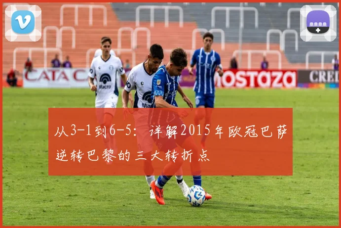 从3-1到6-5：详解2015年欧冠巴萨逆转巴黎的三大转折点