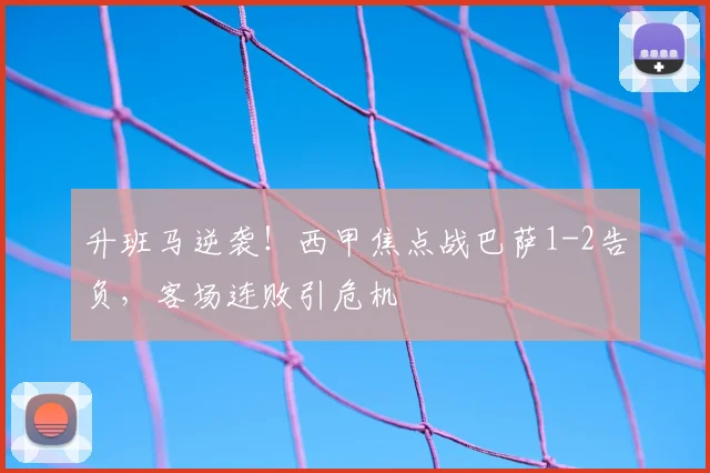 升班马逆袭！西甲焦点战巴萨1-2告负，客场连败引危机